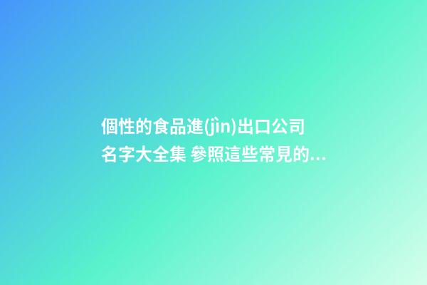 個性的食品進(jìn)出口公司名字大全集 參照這些常見的吉名-第1張-公司起名-玄機(jī)派